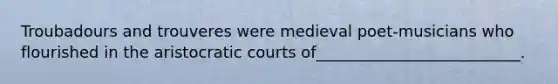 Troubadours and trouveres were medieval poet-musicians who flourished in the aristocratic courts of__________________________.