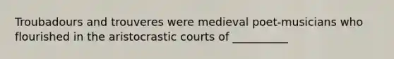 Troubadours and trouveres were medieval poet-musicians who flourished in the aristocrastic courts of __________