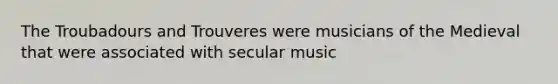 The Troubadours and Trouveres were musicians of the Medieval that were associated with secular music