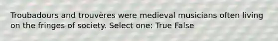 Troubadours and trouvères were medieval musicians often living on the fringes of society. Select one: True False