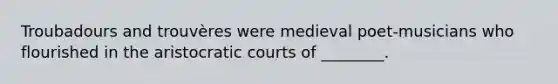 Troubadours and trouvères were medieval poet-musicians who flourished in the aristocratic courts of ________.