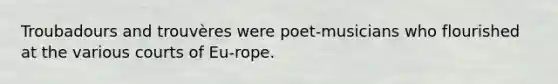 Troubadours and trouvères were poet-musicians who flourished at the various courts of Eu-rope.