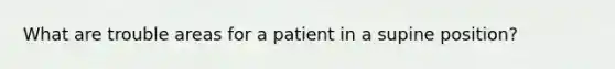 What are trouble areas for a patient in a supine position?