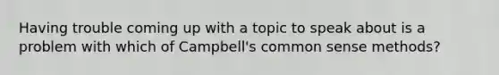 Having trouble coming up with a topic to speak about is a problem with which of Campbell's common sense methods?