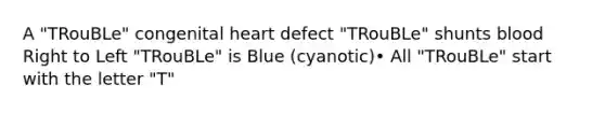 A "TRouBLe" congenital heart defect "TRouBLe" shunts blood Right to Left "TRouBLe" is Blue (cyanotic)• All "TRouBLe" start with the letter "T"