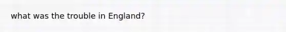 what was the trouble in England?