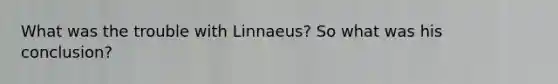 What was the trouble with Linnaeus? So what was his conclusion?