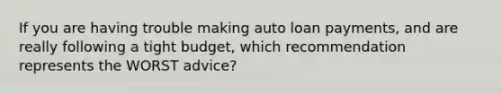 If you are having trouble making auto loan payments, and are really following a tight budget, which recommendation represents the WORST advice?