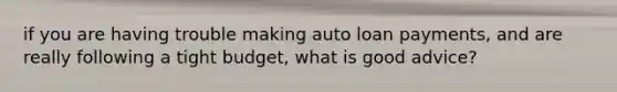 if you are having trouble making auto loan payments, and are really following a tight budget, what is good advice?