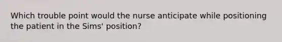 Which trouble point would the nurse anticipate while positioning the patient in the Sims' position?