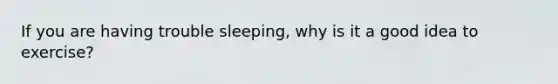 If you are having trouble sleeping, why is it a good idea to exercise?