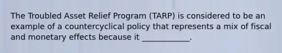 The Troubled Asset Relief Program​ (TARP) is considered to be an example of a countercyclical policy that represents a mix of fiscal and monetary effects because it​ ____________.