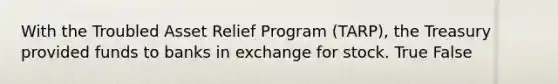 With the Troubled Asset Relief Program​ (TARP), the Treasury provided funds to banks in exchange for stock. True False