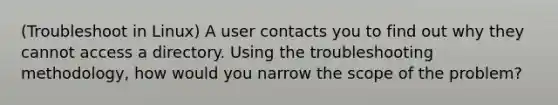 (Troubleshoot in Linux) A user contacts you to find out why they cannot access a directory. Using the troubleshooting methodology, how would you narrow the scope of the problem?