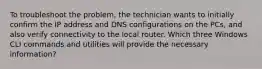 To troubleshoot the problem, the technician wants to initially confirm the IP address and DNS configurations on the PCs, and also verify connectivity to the local router. Which three Windows CLI commands and utilities will provide the necessary information?