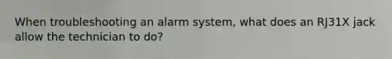 When troubleshooting an alarm system, what does an RJ31X jack allow the technician to do?