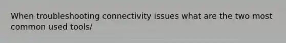 When troubleshooting connectivity issues what are the two most common used tools/