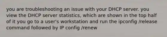 you are troubleshooting an issue with your DHCP server. you view the DHCP server statistics, which are shown in the top half of it you go to a user's workstation and run the ipconfig /release command followed by IP config /renew