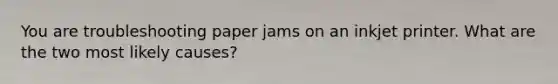 You are troubleshooting paper jams on an inkjet printer. What are the two most likely causes?