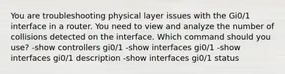 You are troubleshooting physical layer issues with the Gi0/1 interface in a router. You need to view and analyze the number of collisions detected on the interface. Which command should you use? -show controllers gi0/1 -show interfaces gi0/1 -show interfaces gi0/1 description -show interfaces gi0/1 status