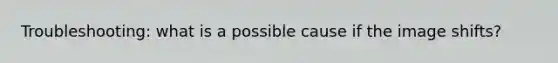 Troubleshooting: what is a possible cause if the image shifts?