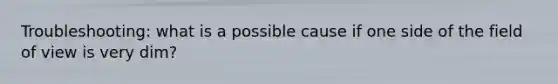 Troubleshooting: what is a possible cause if one side of the field of view is very dim?