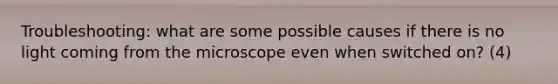 Troubleshooting: what are some possible causes if there is no light coming from the microscope even when switched on? (4)