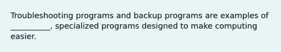 Troubleshooting programs and backup programs are examples of __________, specialized programs designed to make computing easier.