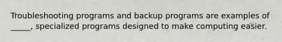 Troubleshooting programs and backup programs are examples of _____, specialized programs designed to make computing easier.