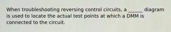 When troubleshooting reversing control circuits, a ______ diagram is used to locate the actual test points at which a DMM is connected to the circuit.