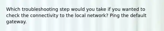 Which troubleshooting step would you take if you wanted to check the connectivity to the local network? Ping the default gateway.