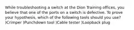 While troubleshooting a switch at the Dion Training offices, you believe that one of the ports on a switch is defective. To prove your hypothesis, which of the following tools should you use? )Crimper )Punchdown tool )Cable tester )Loopback plug