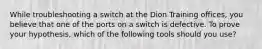 While troubleshooting a switch at the Dion Training offices, you believe that one of the ports on a switch is defective. To prove your hypothesis, which of the following tools should you use?