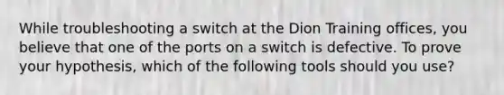 While troubleshooting a switch at the Dion Training offices, you believe that one of the ports on a switch is defective. To prove your hypothesis, which of the following tools should you use?