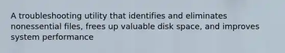 A troubleshooting utility that identifies and eliminates nonessential files, frees up valuable disk space, and improves system performance