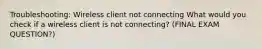 Troubleshooting: Wireless client not connecting What would you check if a wireless client is not connecting? (FINAL EXAM QUESTION?)