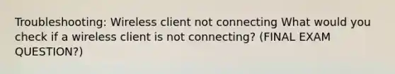 Troubleshooting: Wireless client not connecting What would you check if a wireless client is not connecting? (FINAL EXAM QUESTION?)