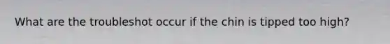 What are the troubleshot occur if the chin is tipped too high?