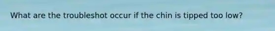 What are the troubleshot occur if the chin is tipped too low?