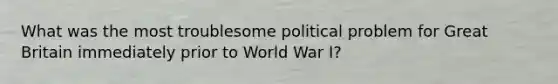 What was the most troublesome political problem for Great Britain immediately prior to World War I?