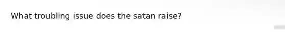 What troubling issue does the satan raise?