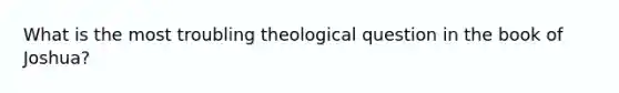 What is the most troubling theological question in the book of Joshua?