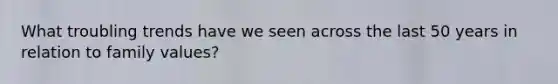 What troubling trends have we seen across the last 50 years in relation to family values?