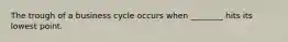 The trough of a business cycle occurs when ________ hits its lowest point.