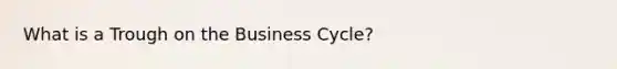 What is a Trough on the Business Cycle?