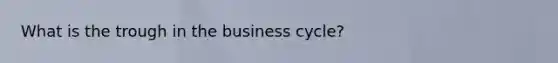 What is the trough in the business cycle?