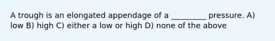 A trough is an elongated appendage of a _________ pressure. A) low B) high C) either a low or high D) none of the above