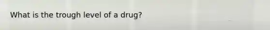 What is the trough level of a drug?