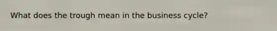 What does the trough mean in the business cycle?
