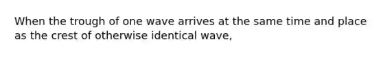 When the trough of one wave arrives at the same time and place as the crest of otherwise identical wave,